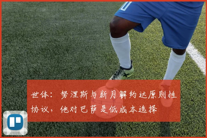 世体：努涅斯与新月解约达原则性协议，他对巴萨是低成本选择