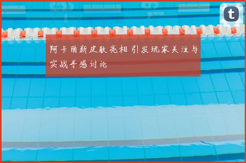阿卡丽新皮肤亮相 引发玩家关注与实战手感讨论
