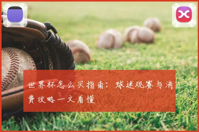 世界杯怎么买指南:球迷观赛与消费攻略一文看懂