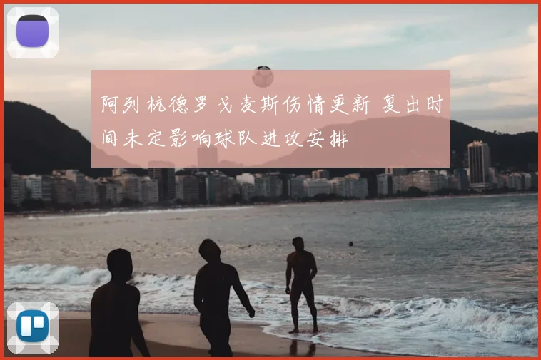 阿列杭德罗戈麦斯伤情更新 复出时间未定影响球队进攻安排