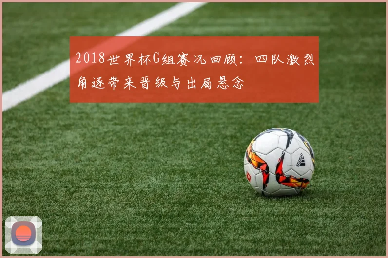 2018世界杯G组赛况回顾：四队激烈角逐带来晋级与出局悬念