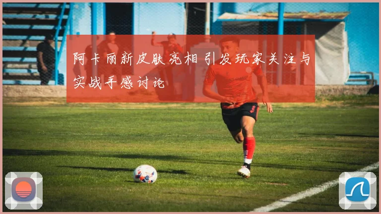 阿卡丽新皮肤亮相 引发玩家关注与实战手感讨论