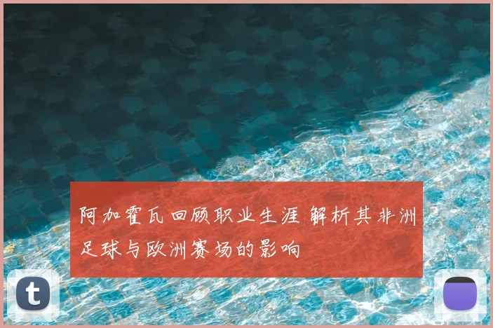 阿加霍瓦回顾职业生涯 解析其非洲足球与欧洲赛场的影响