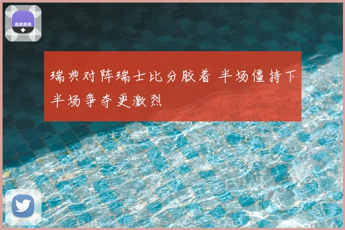 瑞典对阵瑞士比分胶着 半场僵持下半场争夺更激烈