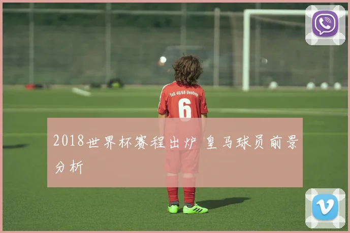 2018世界杯赛程出炉 皇马球员前景分析