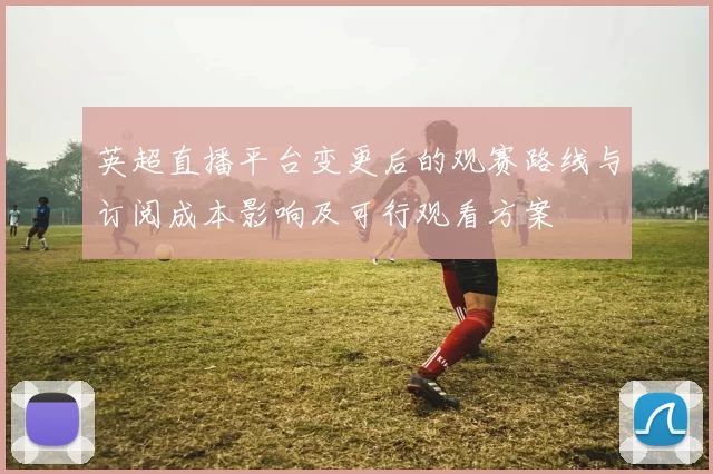 英超直播平台变更后的观赛路线与订阅成本影响及可行观看方案