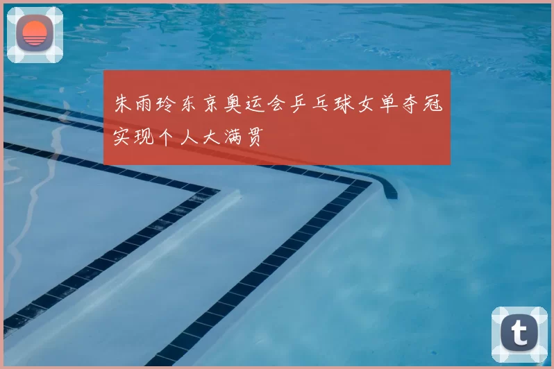 朱雨玲东京奥运会乒乓球女单夺冠实现个人大满贯