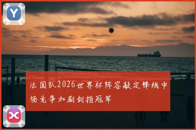 法国队2026世界杯阵容敲定锋线中场竞争加剧剑指冠军