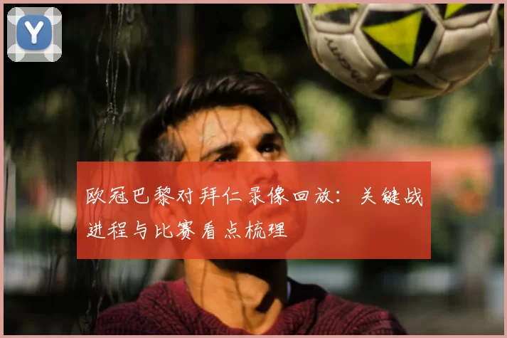 欧冠巴黎对拜仁录像回放：关键战进程与比赛看点梳理