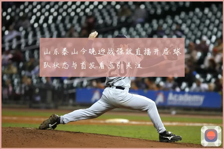 山东泰山今晚迎战强敌直播开启 球队状态与首发看点引关注