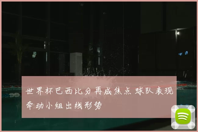 世界杯巴西比分再成焦点 球队表现牵动小组出线形势