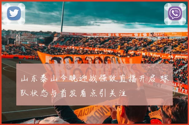 山东泰山今晚迎战强敌直播开启 球队状态与首发看点引关注