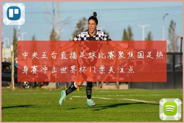 中央五台直播足球比赛聚焦国足热身赛冲击世界杯门票关注点