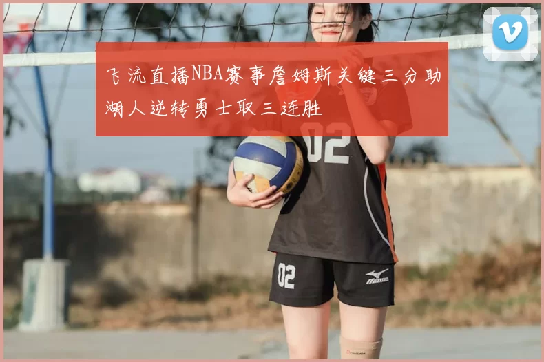飞流直播NBA赛事詹姆斯关键三分助湖人逆转勇士取三连胜