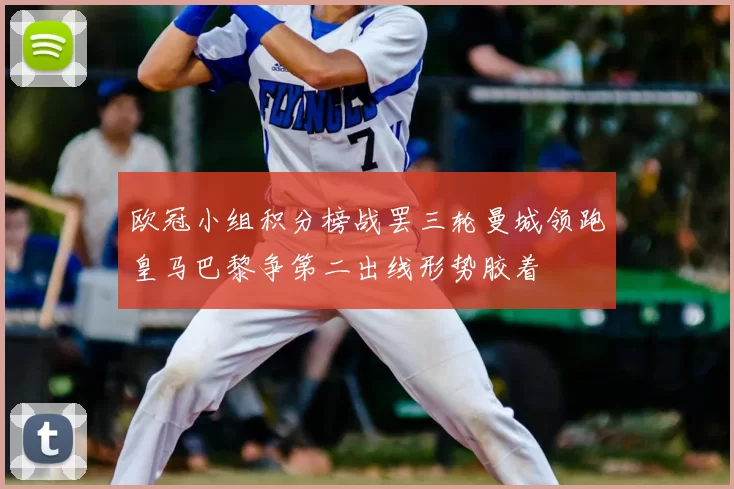 欧冠小组积分榜战罢三轮曼城领跑皇马巴黎争第二出线形势胶着