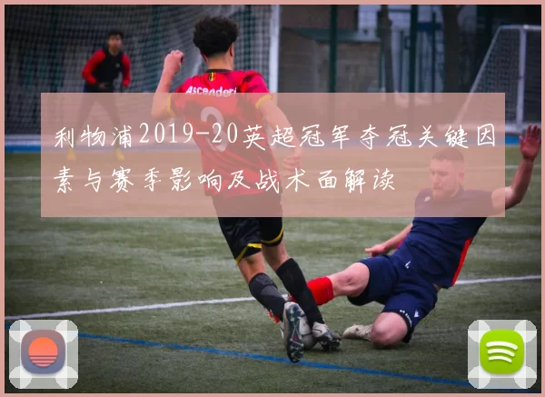 利物浦2019-20英超冠军夺冠关键因素与赛季影响及战术面解读