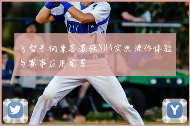 飞智手柄兼容最强NBA实测操作体验与赛事应用前景
