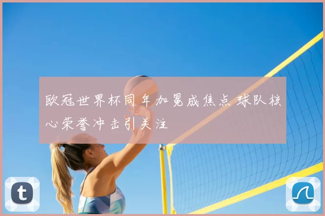 欧冠世界杯同年加冕成焦点 球队核心荣誉冲击引关注