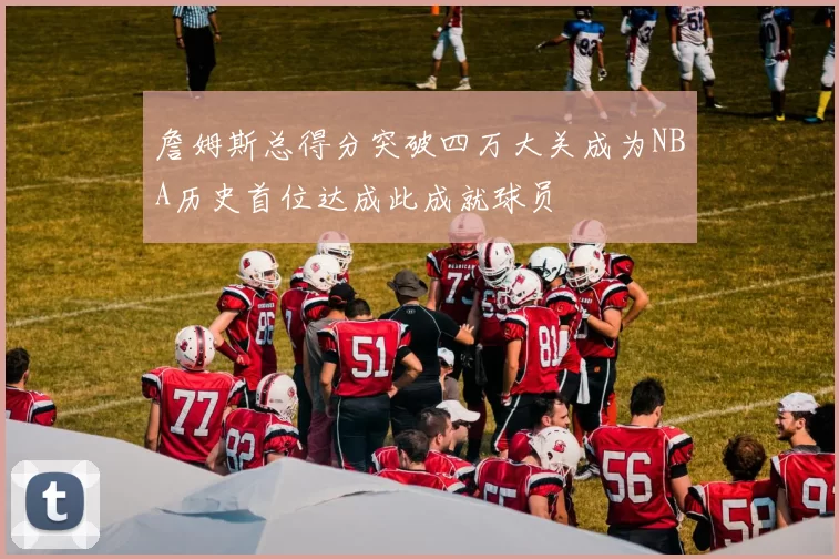 詹姆斯总得分突破四万大关成为NBA历史首位达成此成就球员