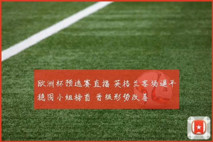 欧洲杯预选赛直播 英格兰客场逼平稳固小组榜首 晋级形势改善
