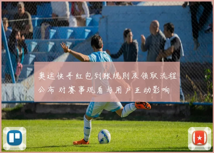 奥运快手红包到账规则及领取流程公布 对赛事观看与用户互动影响