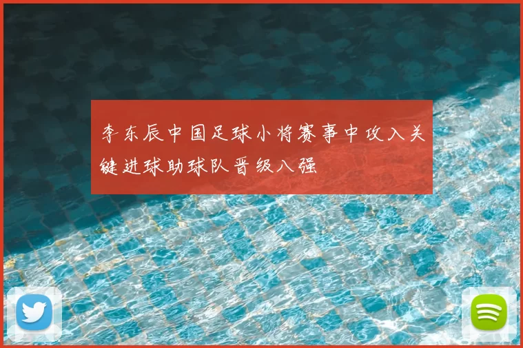 李东辰中国足球小将赛事中攻入关键进球助球队晋级八强