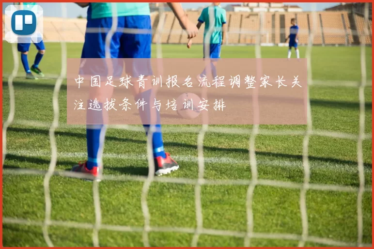 中国足球青训报名流程调整家长关注选拔条件与培训安排