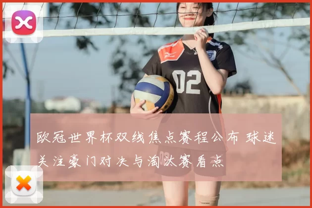 欧冠世界杯双线焦点赛程公布 球迷关注豪门对决与淘汰赛看点