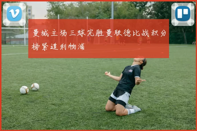 曼城主场三球完胜曼联德比战积分榜紧追利物浦