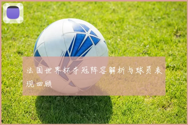 法国世界杯夺冠阵容解析与球员表现回顾
