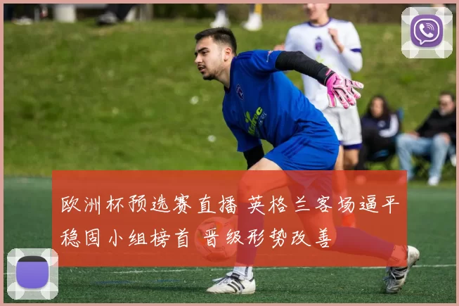 欧洲杯预选赛直播 英格兰客场逼平稳固小组榜首 晋级形势改善