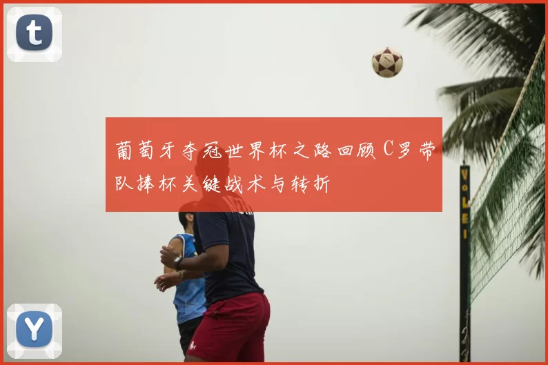 葡萄牙夺冠世界杯之路回顾 C罗带队捧杯关键战术与转折