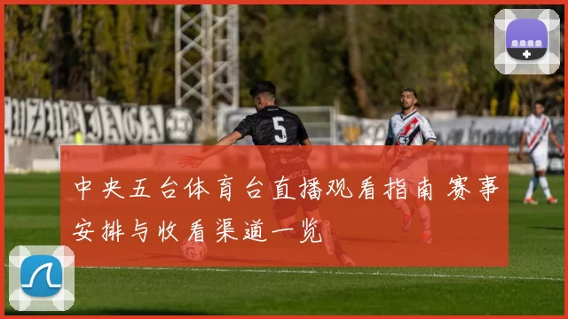 中央五台体育台直播观看指南 赛事安排与收看渠道一览