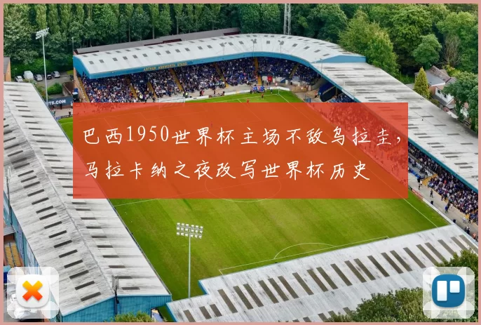 巴西1950世界杯主场不敌乌拉圭，马拉卡纳之夜改写世界杯历史