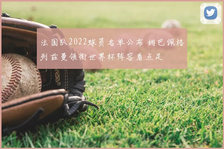 法国队2022球员名单公布 姆巴佩格列兹曼领衔世界杯阵容看点足