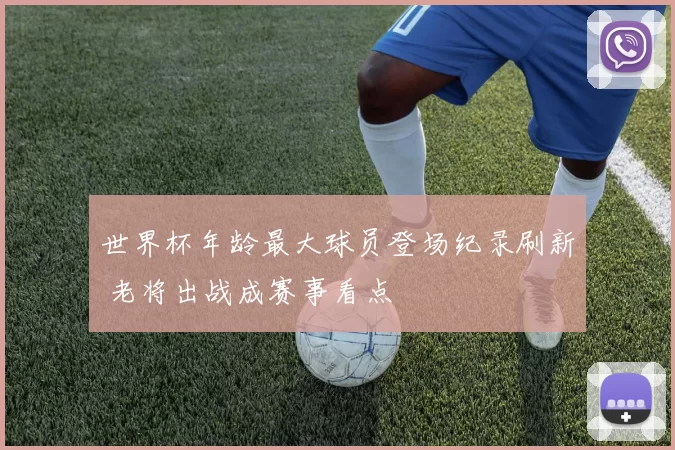世界杯年龄最大球员登场纪录刷新 老将出战成赛事看点