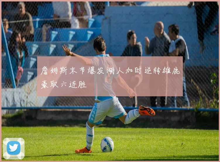 詹姆斯末节爆发湖人加时逆转雄鹿豪取六连胜