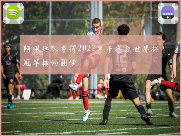 阿根廷队夺得2022年卡塔尔世界杯冠军梅西圆梦