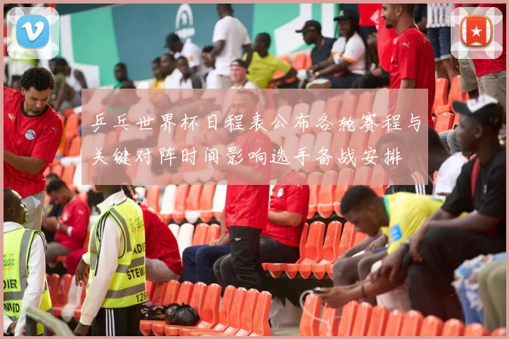 乒乓世界杯日程表公布各轮赛程与关键对阵时间影响选手备战安排