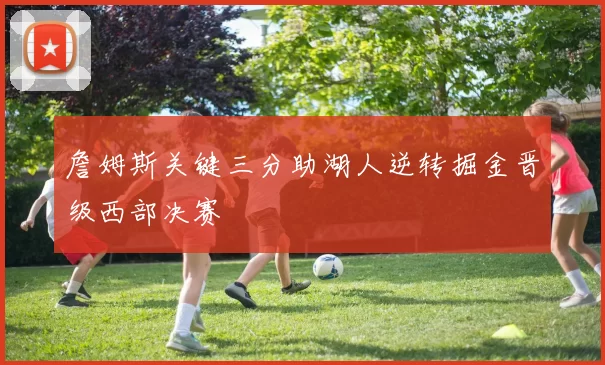 詹姆斯关键三分助湖人逆转掘金晋级西部决赛