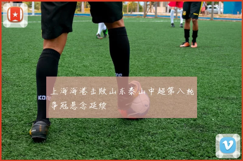 上海海港击败山东泰山中超第八轮争冠悬念延续