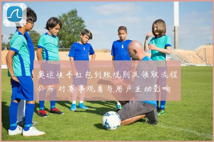 奥运快手红包到账规则及领取流程公布 对赛事观看与用户互动影响