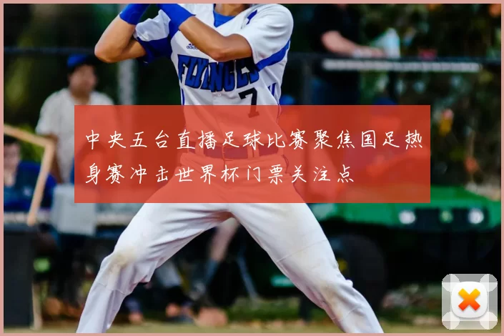 中央五台直播足球比赛聚焦国足热身赛冲击世界杯门票关注点