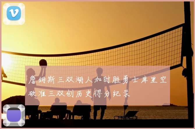 詹姆斯三双湖人加时胜勇士库里空砍准三双创历史得分纪录