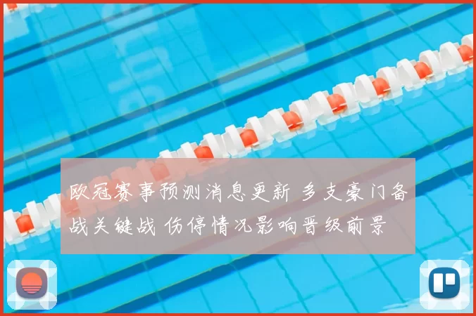 欧冠赛事预测消息更新 多支豪门备战关键战 伤停情况影响晋级前景