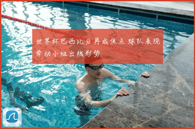 世界杯巴西比分再成焦点 球队表现牵动小组出线形势