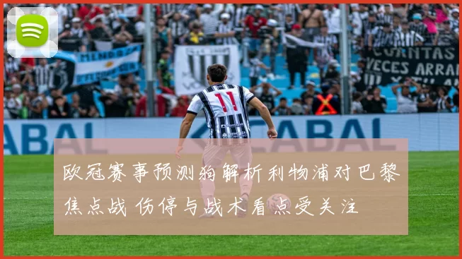 欧冠赛事预测狗解析利物浦对巴黎焦点战 伤停与战术看点受关注