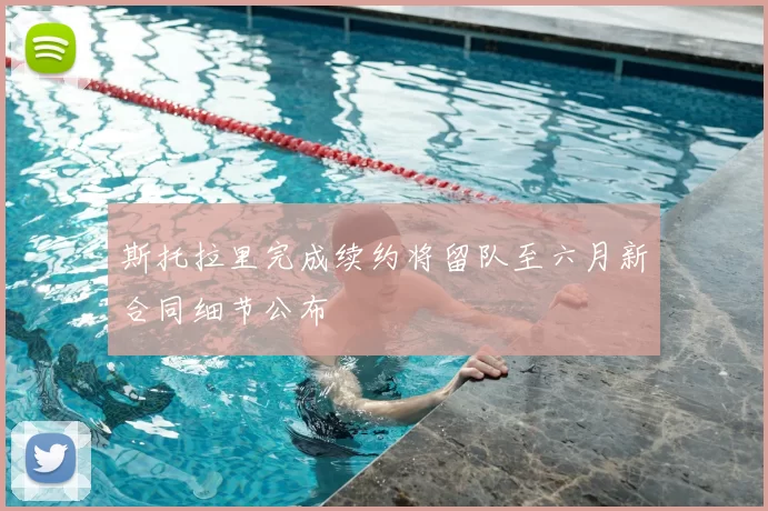 斯托拉里完成续约将留队至六月新合同细节公布