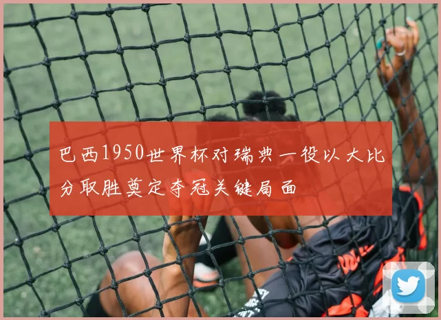 巴西1950世界杯对瑞典一役以大比分取胜奠定夺冠关键局面