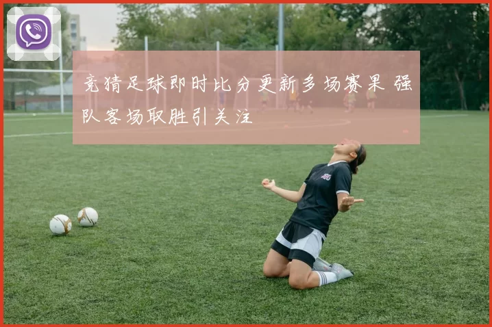 竞猜足球即时比分更新多场赛果 强队客场取胜引关注